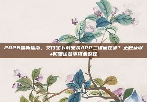 2026最新指南，支付宝下载安装APP二维码在哪？正规获取+防骗注意事项全整理