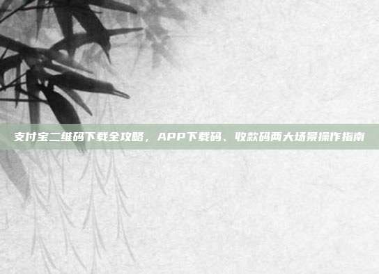 支付宝二维码下载全攻略，APP下载码、收款码两大场景操作指南