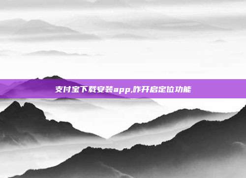 支付宝下载安装app,咋开启定位功能