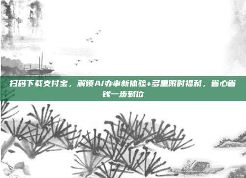 扫码下载支付宝，解锁AI办事新体验+多重限时福利，省心省钱一步到位