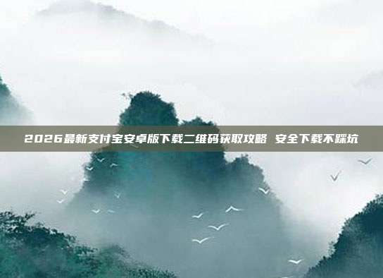2026最新支付宝安卓版下载二维码获取攻略 安全下载不踩坑