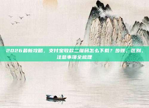 2026最新攻略，支付宝收款二维码怎么下载？步骤、区别、注意事项全梳理