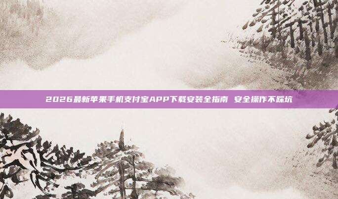 2026最新苹果手机支付宝APP下载安装全指南 安全操作不踩坑