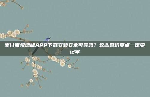 支付宝极速版APP下载安装安全可靠吗？这些避坑要点一定要记牢