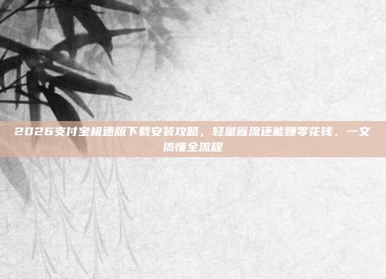 2026支付宝极速版下载安装攻略，轻量省流还能赚零花钱，一文搞懂全流程