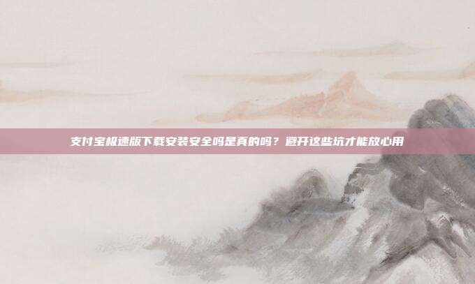 支付宝极速版下载安装安全吗是真的吗？避开这些坑才能放心用
