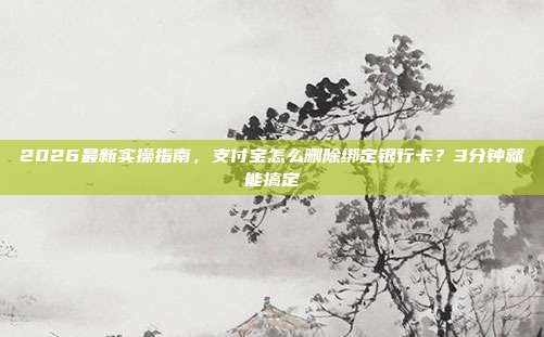2026最新实操指南，支付宝怎么删除绑定银行卡？3分钟就能搞定