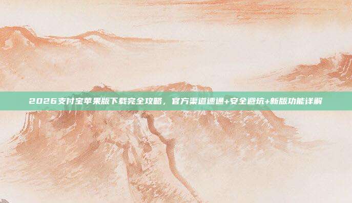 2026支付宝苹果版下载完全攻略，官方渠道速通+安全避坑+新版功能详解