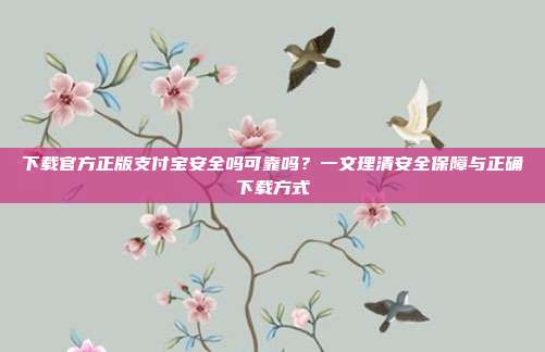 下载官方正版支付宝安全吗可靠吗？一文理清安全保障与正确下载方式