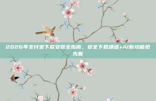 2026年支付宝下载安装全指南，安全下载通道+AI新功能抢先看