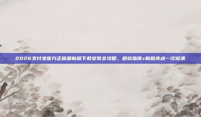 2026支付宝官方正版最新版下载安装全攻略，避坑指南+新版亮点一次说清