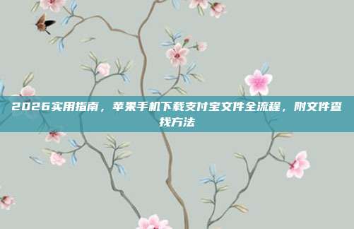 2026实用指南，苹果手机下载支付宝文件全流程，附文件查找方法
