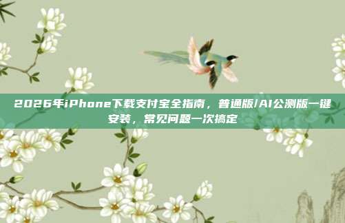 2026年iPhone下载支付宝全指南，普通版/AI公测版一键安装，常见问题一次搞定