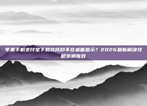 苹果手机支付宝下载完成却不在桌面显示？2026最新解决攻略亲测有效