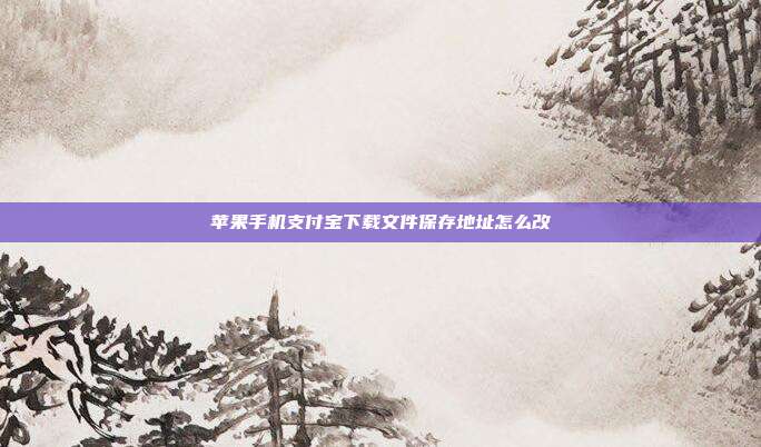 苹果手机支付宝下载文件保存地址怎么改