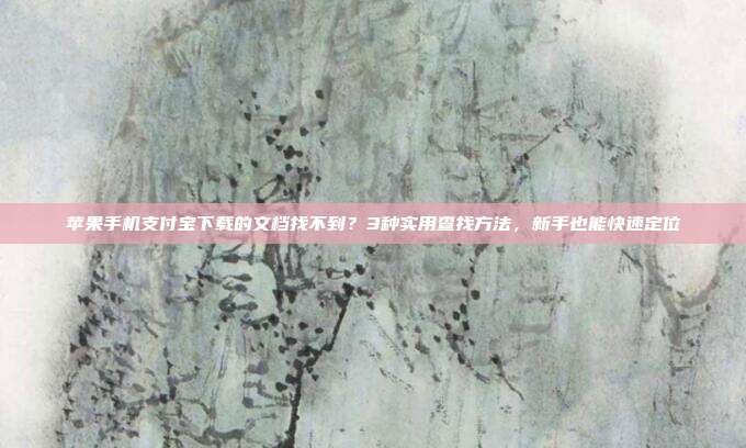 苹果手机支付宝下载的文档找不到？3种实用查找方法，新手也能快速定位