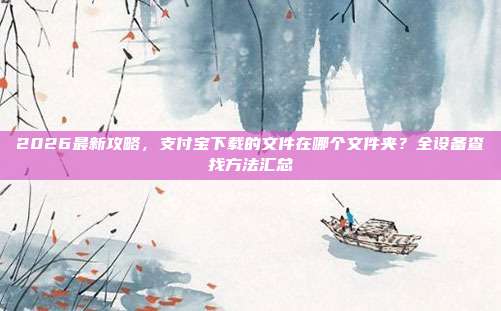 2026最新攻略，支付宝下载的文件在哪个文件夹？全设备查找方法汇总