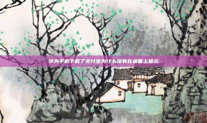 华为手机下载了支付宝为什么没有在桌面上显示