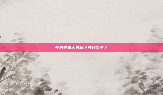 华为手机支付宝下载安装不了