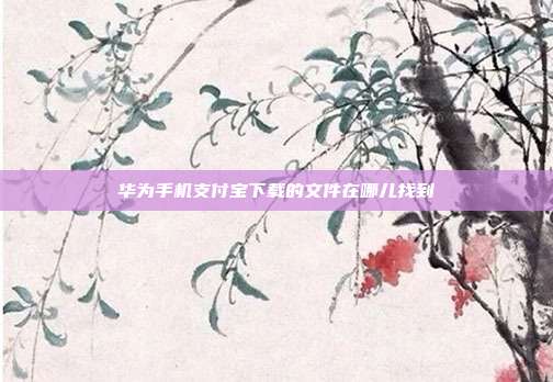 华为手机支付宝下载的文件在哪儿找到