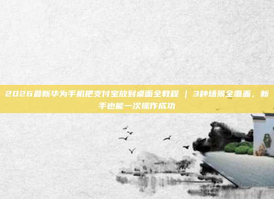 2026最新华为手机把支付宝放到桌面全教程 | 3种场景全覆盖，新手也能一次操作成功