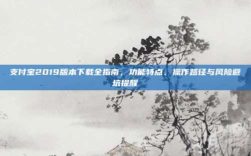 支付宝2019版本下载全指南，功能特点、操作路径与风险避坑提醒