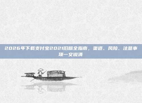 2026年下载支付宝2021旧版全指南，渠道、风险、注意事项一文说清
