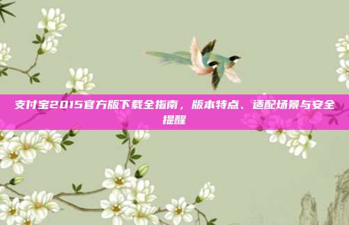支付宝2015官方版下载全指南，版本特点、适配场景与安全提醒