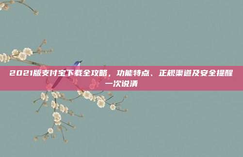 2021版支付宝下载全攻略，功能特点、正规渠道及安全提醒一次说清
