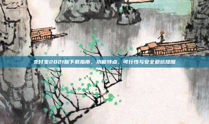 支付宝2021版下载指南，功能特点、可行性与安全避坑提醒