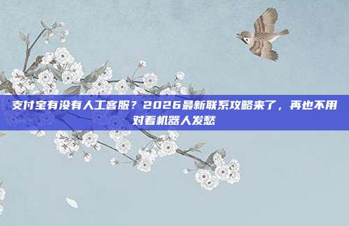 支付宝有没有人工客服？2026最新联系攻略来了，再也不用对着机器人发愁