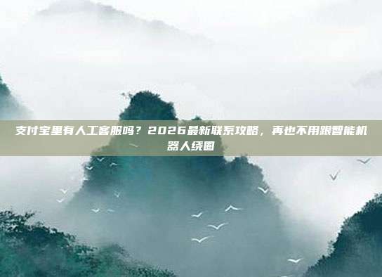 支付宝里有人工客服吗？2026最新联系攻略，再也不用跟智能机器人绕圈