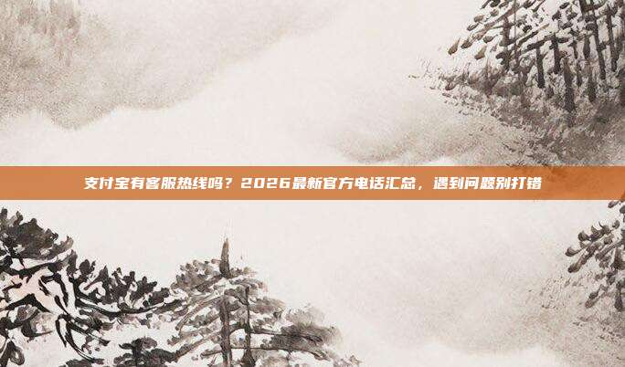 支付宝有客服热线吗？2026最新官方电话汇总，遇到问题别打错