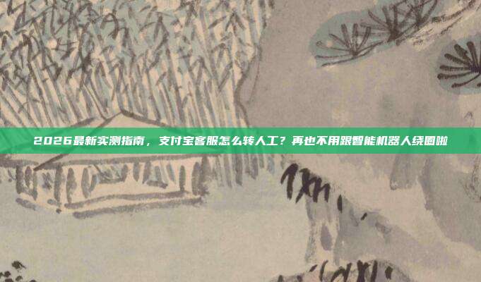 2026最新实测指南，支付宝客服怎么转人工？再也不用跟智能机器人绕圈啦