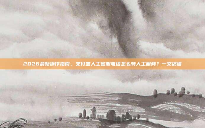 2026最新操作指南，支付宝人工客服电话怎么转人工服务？一文搞懂