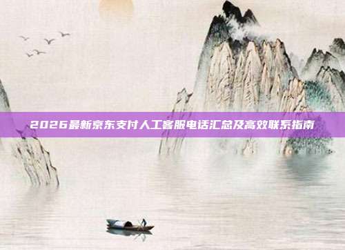 2026最新京东支付人工客服电话汇总及高效联系指南