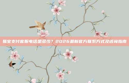 易宝支付客服电话是多少？2026最新官方联系方式及咨询指南