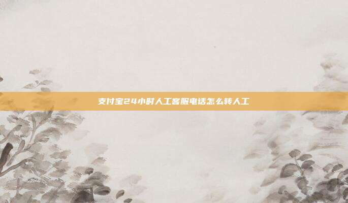 支付宝24小时人工客服电话怎么转人工