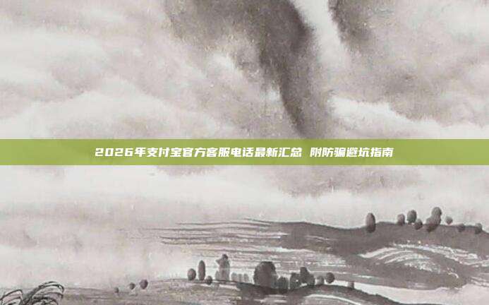 2026年支付宝官方客服电话最新汇总 附防骗避坑指南