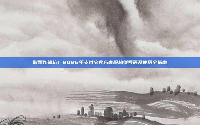 别踩诈骗坑！2026年支付宝官方客服热线号码及使用全指南
