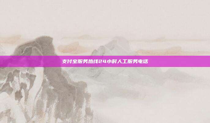 支付宝服务热线24小时人工服务电话