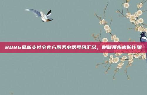 2026最新支付宝官方服务电话号码汇总，附联系指南防诈骗