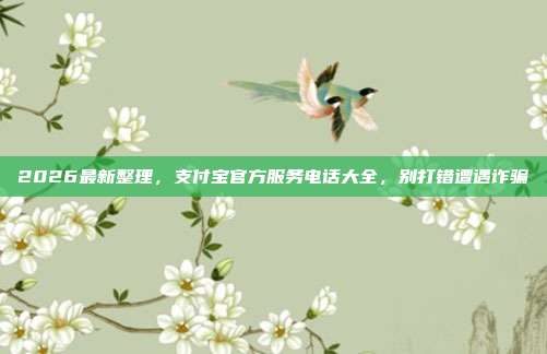 2026最新整理，支付宝官方服务电话大全，别打错遭遇诈骗