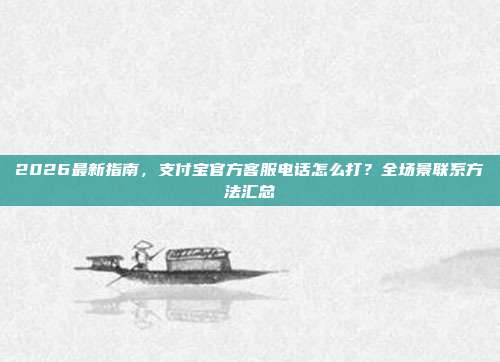 2026最新指南，支付宝官方客服电话怎么打？全场景联系方法汇总