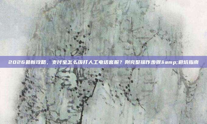 2026最新攻略，支付宝怎么拨打人工电话客服？附完整操作步骤&避坑指南