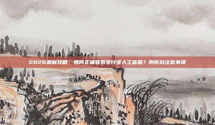 2026最新攻略，如何正确联系支付宝人工客服？附防坑注意事项