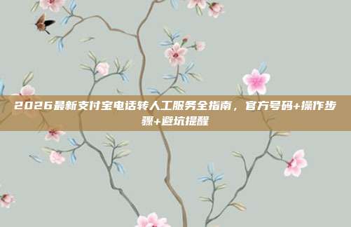 2026最新支付宝电话转人工服务全指南，官方号码+操作步骤+避坑提醒