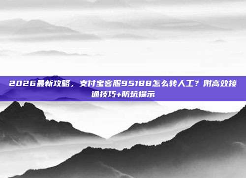 2026最新攻略，支付宝客服95188怎么转人工？附高效接通技巧+防坑提示