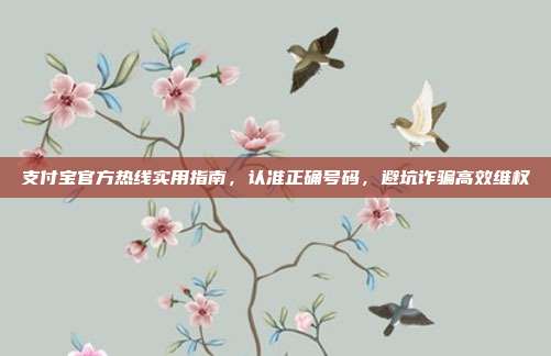支付宝官方热线实用指南，认准正确号码，避坑诈骗高效维权
