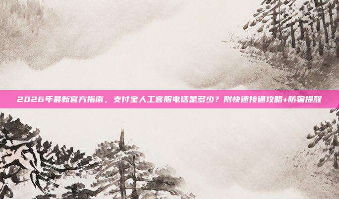 2026年最新官方指南，支付宝人工客服电话是多少？附快速接通攻略+防骗提醒